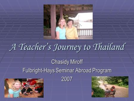 A Teacher’s Journey to Thailand Chasidy Miroff Fulbright-Hays Seminar Abroad Program 2007.