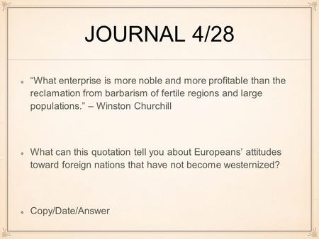 JOURNAL 4/28 “What enterprise is more noble and more profitable than the reclamation from barbarism of fertile regions and large populations.” – Winston.