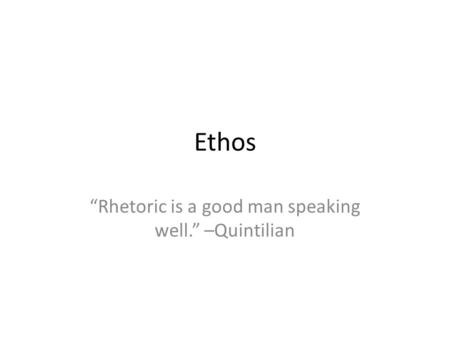 Ethos “Rhetoric is a good man speaking well.” –Quintilian.