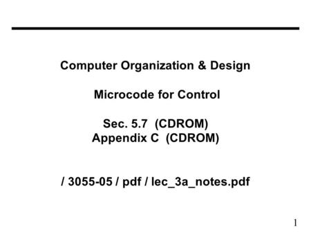 1 Computer Organization & Design Microcode for Control Sec. 5.7 (CDROM) Appendix C (CDROM) / 3055-05 / pdf / lec_3a_notes.pdf.