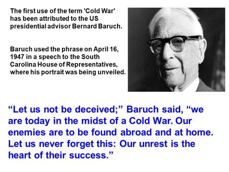 The first use of the term 'Cold War' has been attributed to the US presidential advisor Bernard Baruch. Baruch used the phrase on April 16, 1947 in a speech.