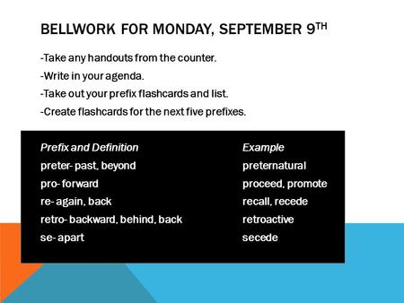 BELLWORK FOR MONDAY, SEPTEMBER 9 TH -Take any handouts from the counter. -Write in your agenda. -Take out your prefix flashcards and list. -Create flashcards.