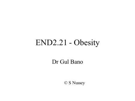 END2.21 - Obesity Dr Gul Bano © S Nussey. What is obesity?