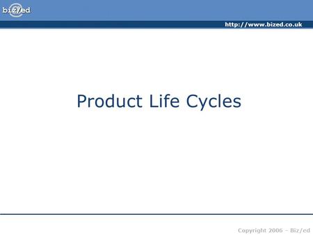 Copyright 2006 – Biz/ed Product Life Cycles.