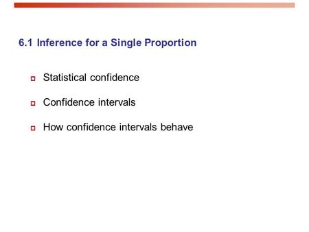 6.1 Inference for a Single Proportion  Statistical confidence  Confidence intervals  How confidence intervals behave.