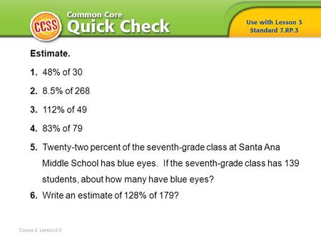 Course 2, Lesson 2-3 Estimate. 1. 48% of 30 2. 8.5% of 268 3. 112% of 49 4. 83% of 79 5. Twenty-two percent of the seventh-grade class at Santa Ana Middle.