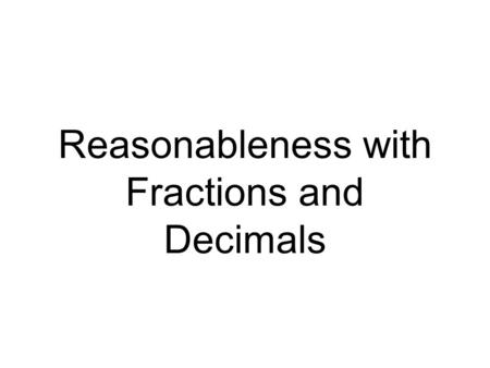 Reasonableness with Fractions and Decimals 1.Find what whole numbers the first decimal or fraction would be between. 2.Write the two numbers down. For.