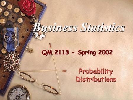 QM 2113 - Spring 2002 Business Statistics Probability Distributions.