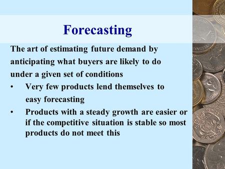 Forecasting The art of estimating future demand by anticipating what buyers are likely to do under a given set of conditions Very few products lend themselves.