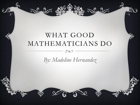 WHAT GOOD MATHEMATICIANS DO By: Madeline Hernandez.