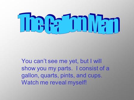 You can’t see me yet, but I will show you my parts. I consist of a gallon, quarts, pints, and cups. Watch me reveal myself!