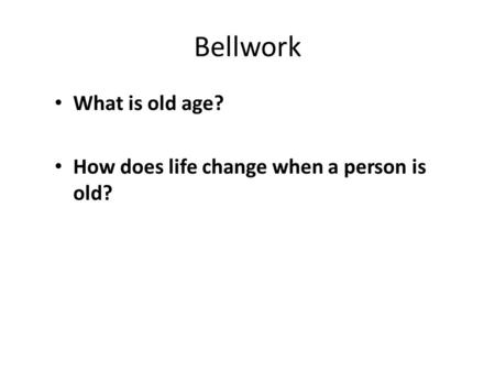 Bellwork What is old age? How does life change when a person is old?