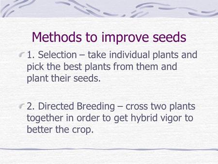 Methods to improve seeds 1. Selection – take individual plants and pick the best plants from them and plant their seeds. 2. Directed Breeding – cross.