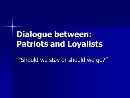 Dialogue between: Patriots and Loyalists “Should we stay or should we go?”
