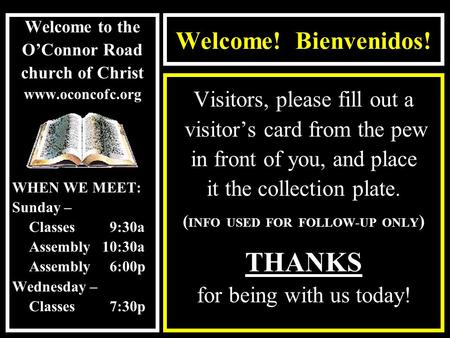 Welcome! Bienvenidos! Welcome to the O’Connor Road church of Christ www.oconcofc.org WHEN WE MEET: Sunday – Classes 9:30a Assembly10:30a Assembly 6:00p.