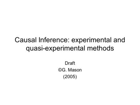 Causal Inference: experimental and quasi-experimental methods Draft ©G. Mason (2005)
