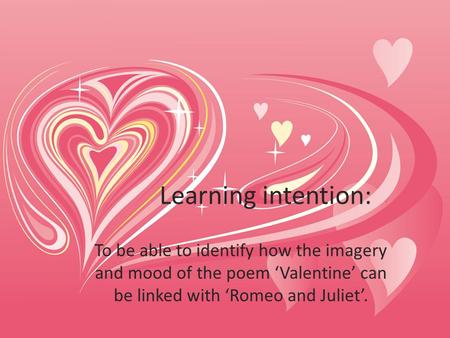 Learning intention: To be able to identify how the imagery and mood of the poem ‘Valentine’ can be linked with ‘Romeo and Juliet’.