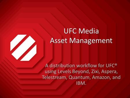 UFC Media Asset Management A distribution workflow for UFC® using Levels Beyond, Zixi, Aspera, Telestream, Quantum, Amazon, and IBM.