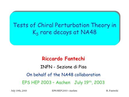 July 19th, 2003EPS HEP 2003 - Aachen R. Fantechi Tests of Chiral Perturbation Theory in K S rare decays at NA48 Riccardo Fantechi INFN - Sezione di Pisa.