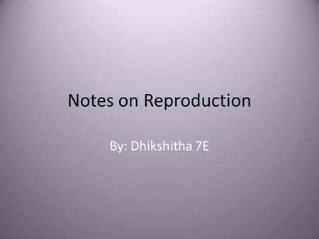 Notes on Reproduction By: Dhikshitha 7E.