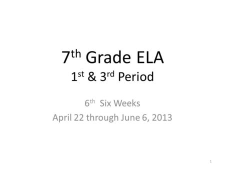 1 7 th Grade ELA 1 st & 3 rd Period 6 th Six Weeks April 22 through June 6, 2013.