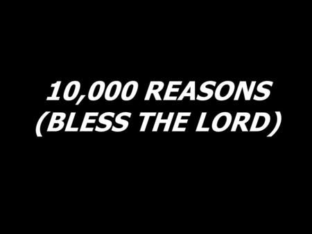 10,000 REASONS (BLESS THE LORD). Bless the Lord, O my soul, O my soul; worship His holy name. Sing like never before, O my soul; I’ll worship Your holy.