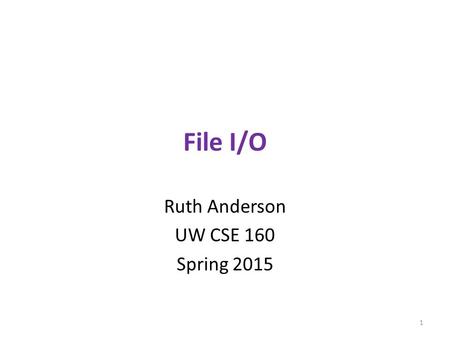 File I/O Ruth Anderson UW CSE 160 Spring 2015 1. File Input and Output As a programmer, when would one use a file? As a programmer, what does one do with.