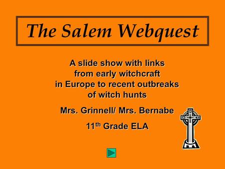 The Salem Webquest A slide show with links from early witchcraft in Europe to recent outbreaks of witch hunts Mrs. Grinnell/ Mrs. Bernabe 11 th Grade ELA.