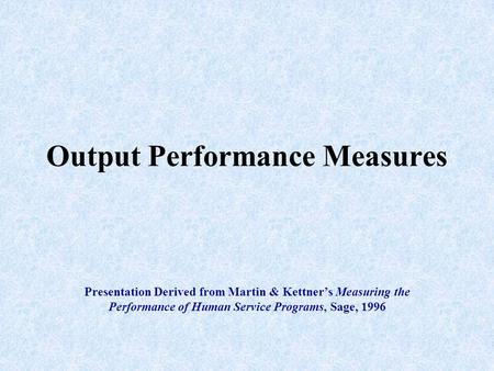 Output Performance Measures Presentation Derived from Martin & Kettner’s Measuring the Performance of Human Service Programs, Sage, 1996.