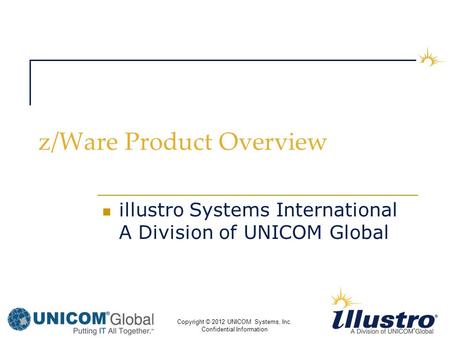Copyright © 2012 UNICOM Systems, Inc. Confidential Information z/Ware Product Overview illustro Systems International A Division of UNICOM Global.