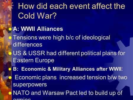 How did each event affect the Cold War?  A: WWII Alliances  Tensions were high b/c of ideological differences  US & USSR had different political plans.