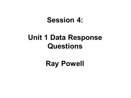 Session 4: Unit 1 Data Response Questions Ray Powell.