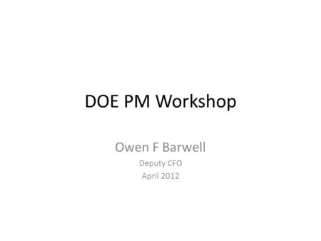 DOE PM Workshop Owen F Barwell Deputy CFO April 2012.