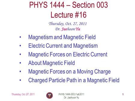 Thursday, Oct. 27, 2011PHYS 1444-003, Fall 2011 Dr. Jaehoon Yu 1 PHYS 1444 – Section 003 Lecture #16 Thursday, Oct. 27, 2011 Dr. Jaehoon Yu Magnetism and.