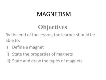 MAGNETISM Objectives By the end of the lesson, the learner should be able to: i)Define a magnet ii)State the properties of magnets iii)State and draw the.