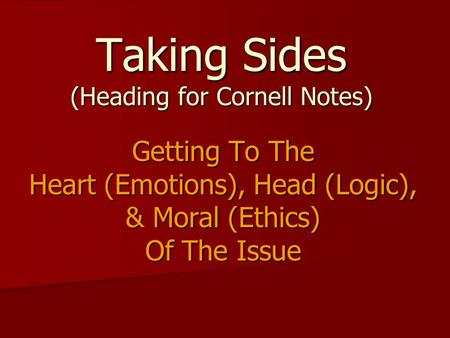 Taking Sides (Heading for Cornell Notes) Getting To The Heart (Emotions), Head (Logic), & Moral (Ethics) Of The Issue.