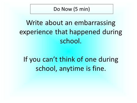 Do Now (5 min) Write about an embarrassing experience that happened during school. If you can’t think of one during school, anytime is fine.