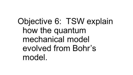 Objective 6: TSW explain how the quantum mechanical model evolved from Bohr’s model.