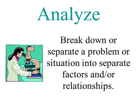 Analyze Break down or separate a problem or situation into separate factors and/or relationships.
