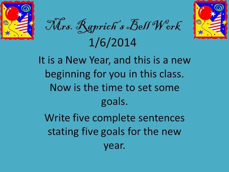 Mrs. Raprich’s Bell Work 1/6/2014 It is a New Year, and this is a new beginning for you in this class. Now is the time to set some goals. Write five complete.