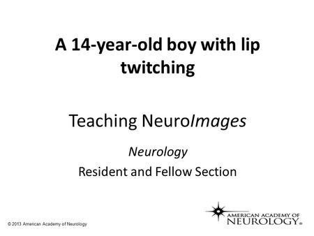 Teaching NeuroImages Neurology Resident and Fellow Section © 2013 American Academy of Neurology A 14-year-old boy with lip twitching.