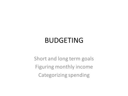 BUDGETING Short and long term goals Figuring monthly income Categorizing spending.