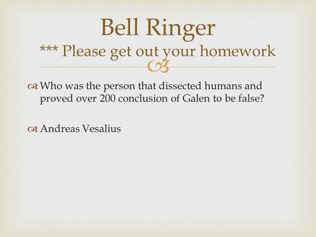   Who was the person that dissected humans and proved over 200 conclusion of Galen to be false?  Andreas Vesalius Bell Ringer *** Please get out your.