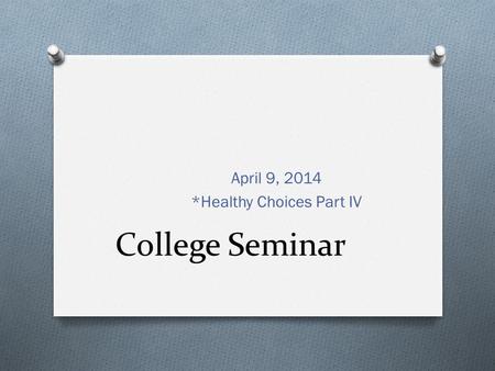 College Seminar April 9, 2014 *Healthy Choices Part IV.