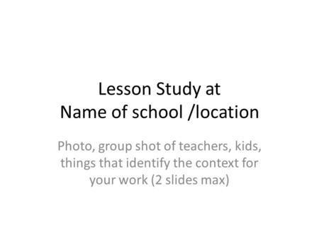 Lesson Study at Name of school /location Photo, group shot of teachers, kids, things that identify the context for your work (2 slides max)
