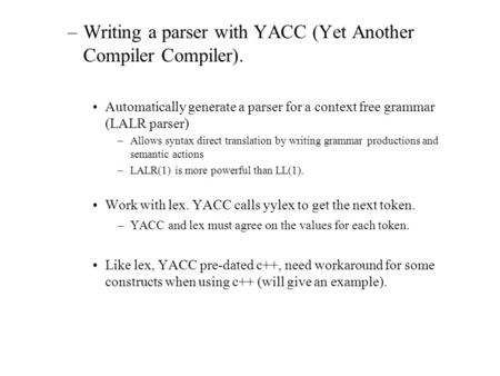 –Writing a parser with YACC (Yet Another Compiler Compiler). Automatically generate a parser for a context free grammar (LALR parser) –Allows syntax direct.