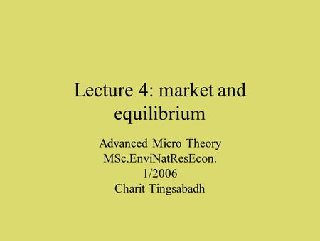 Lecture 4: market and equilibrium Advanced Micro Theory MSc.EnviNatResEcon. 1/2006 Charit Tingsabadh.