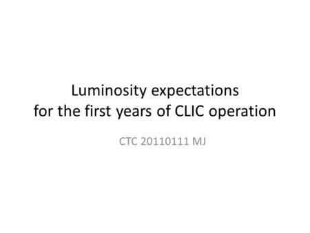 Luminosity expectations for the first years of CLIC operation CTC 20110111 MJ.