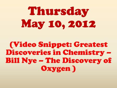Thursday May 10, 2012 (Video Snippet: Greatest Discoveries in Chemistry – Bill Nye – The Discovery of Oxygen )