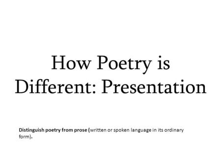 How Poetry is Different: Presentation Distinguish poetry from prose (written or spoken language in its ordinary form).